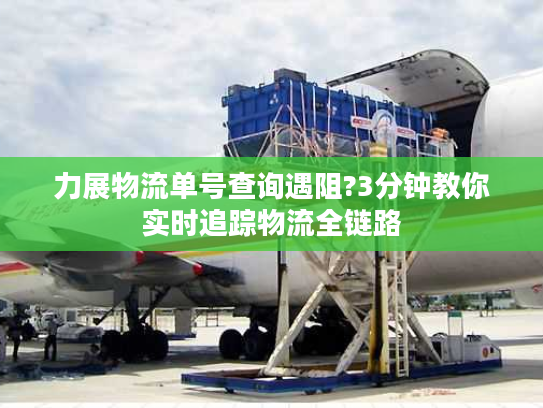 力展物流单号查询遇阻?3分钟教你实时追踪物流全链路