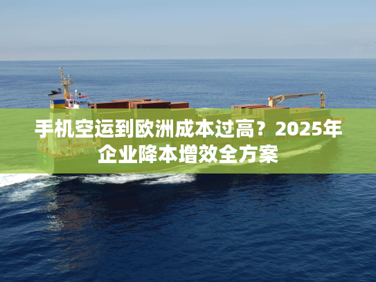 手机空运到欧洲成本过高？2025年企业降本增效全方案