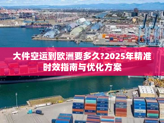 大件空运到欧洲要多久?2025年精准时效指南与优化方案
