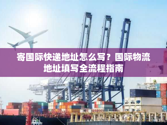 寄国际快递地址怎么写？国际物流地址填写全流程指南