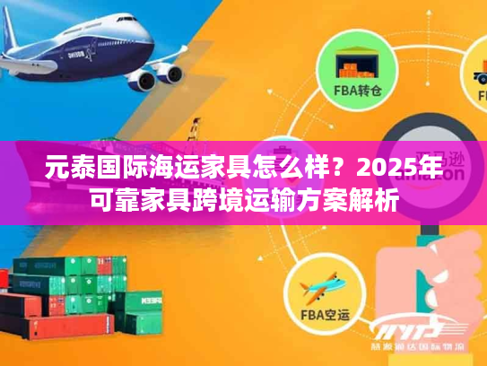 元泰国际海运家具怎么样？2025年可靠家具跨境运输方案解析