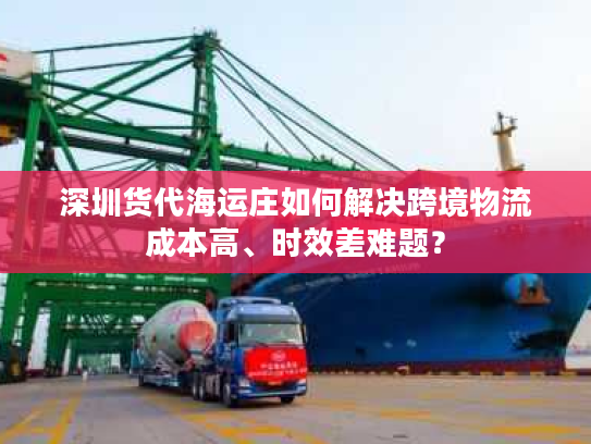 深圳货代海运庄如何解决跨境物流成本高、时效差难题？