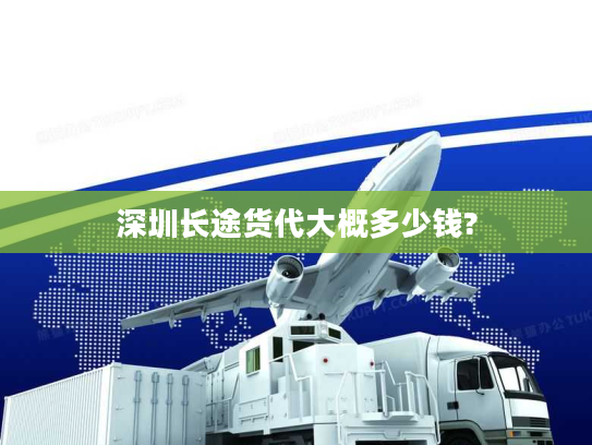 深圳长途货代大概多少钱?