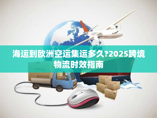 海运到欧洲空运集运多久?2025跨境物流时效指南