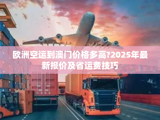欧洲空运到澳门价格多高?2025年最新报价及省运费技巧 欧洲空运到澳门价格多高?2025年最新报价及省运费技巧