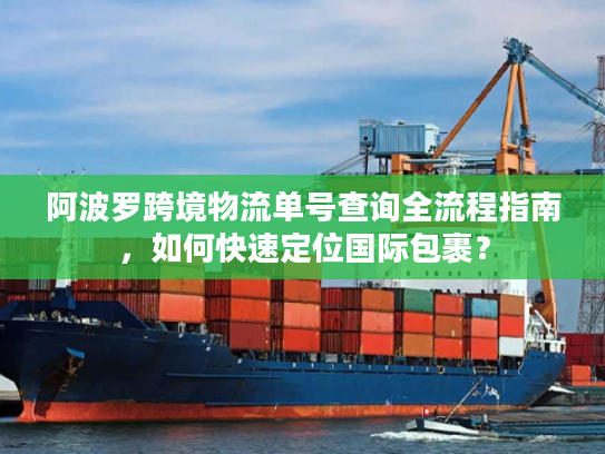阿波罗跨境物流单号查询全流程指南，如何快速定位国际包裹？
