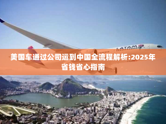美国车通过公司运到中国全流程解析:2025年省钱省心指南