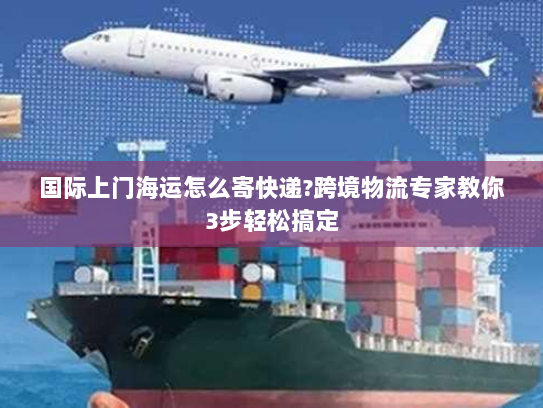 国际上门海运怎么寄快递?跨境物流专家教你3步轻松搞定 国际上门海运怎么寄快递?跨境物流专家教你3步轻松搞定