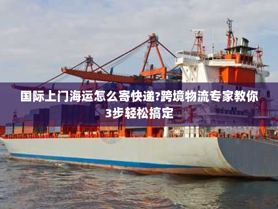 国际上门海运怎么寄快递?跨境物流专家教你3步轻松搞定 国际上门海运怎么寄快递?跨境物流专家教你3步轻松搞定