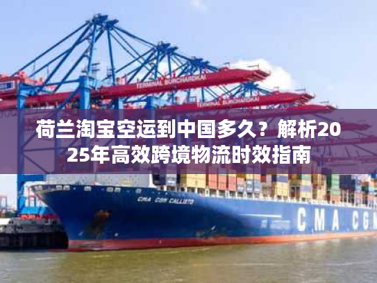 荷兰淘宝空运到中国多久？解析2025年高效跨境物流时效指南