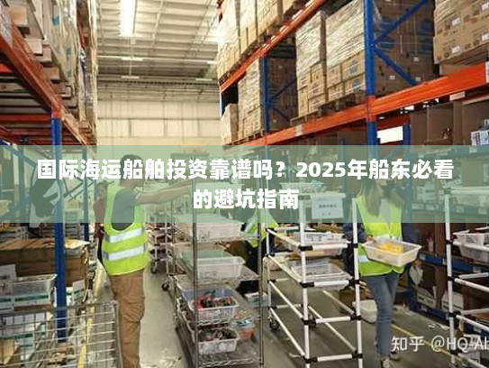 国际海运船舶投资靠谱吗？2025年船东必看的避坑指南