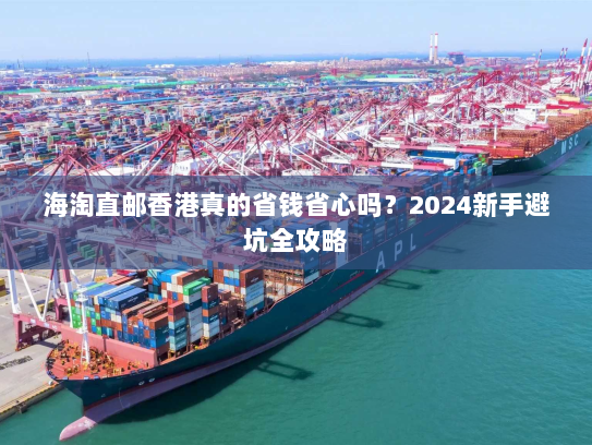 海淘直邮香港真的省钱省心吗?2024新手避坑全攻略 海淘直邮香港真的省钱省心吗?2024新手避坑全攻略