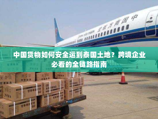 中国货物如何安全运到泰国土地？跨境企业必看的全链路指南