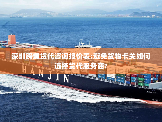 深圳跨境货代咨询报价表:避免货物卡关如何选择货代服务商?