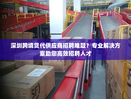 深圳跨境货代供应商招聘难题?专业解决方案助您高效招聘人才 深圳跨境货代供应商招聘难题?专业解决方案助您高效招聘人才
