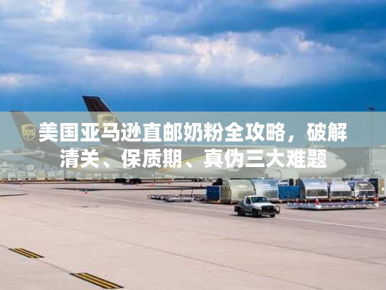 美国亚马逊直邮奶粉全攻略，破解清关、保质期、真伪三大难题