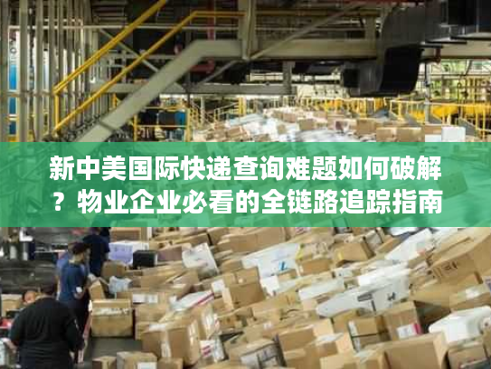 新中美国际快递查询难题如何破解?物业企业必看的全链路追踪指南 新中美国际快递查询难题如何破解?物业企业必看的全链路追踪指南