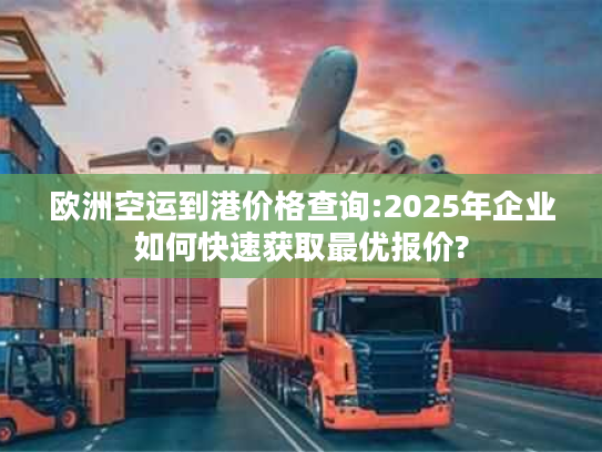 欧洲空运到港价格查询:2025年企业如何快速获取最优报价?
