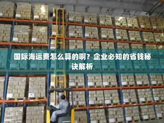 国际海运费怎么算的啊？企业必知的省钱秘诀解析