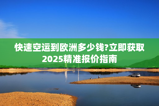 快速空运到欧洲多少钱?立即获取2025精准报价指南