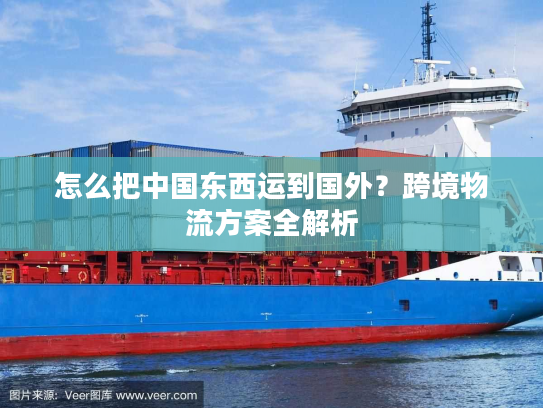 怎么把中国东西运到国外？跨境物流方案全解析