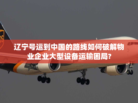 辽宁号运到中国的路线如何破解物业企业大型设备运输困局?