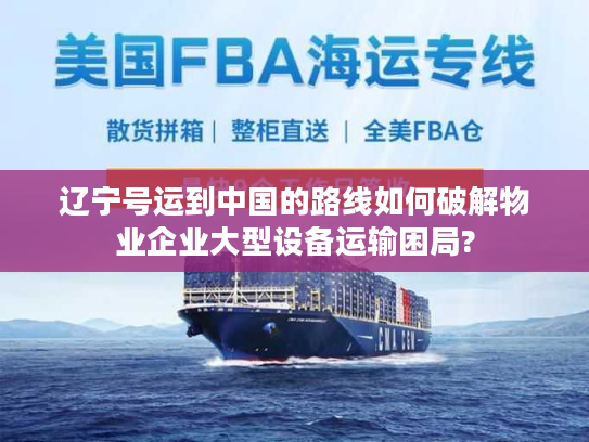 辽宁号运到中国的路线如何破解物业企业大型设备运输困局?