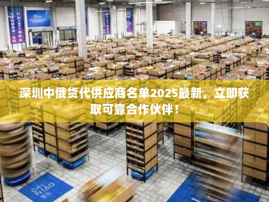 深圳中俄货代供应商名单2025最新，立即获取可靠合作伙伴！