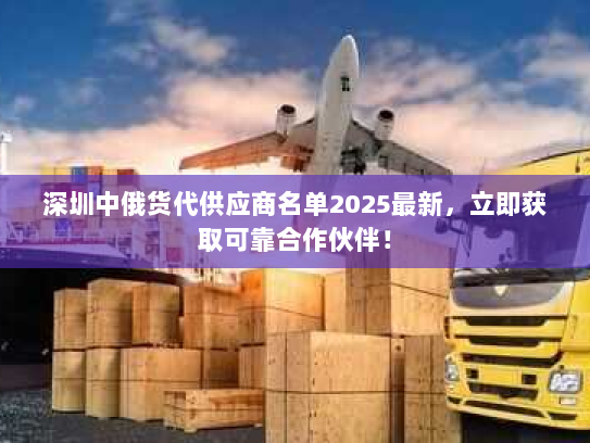 深圳中俄货代供应商名单2025最新，立即获取可靠合作伙伴！