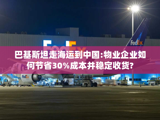 巴基斯坦走海运到中国:物业企业如何节省30%成本并稳定收货? 巴基斯坦走海运到中国:物业企业如何节省30%成本并稳定收货?