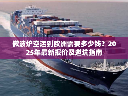 微波炉空运到欧洲需要多少钱？2025年最新报价及避坑指南