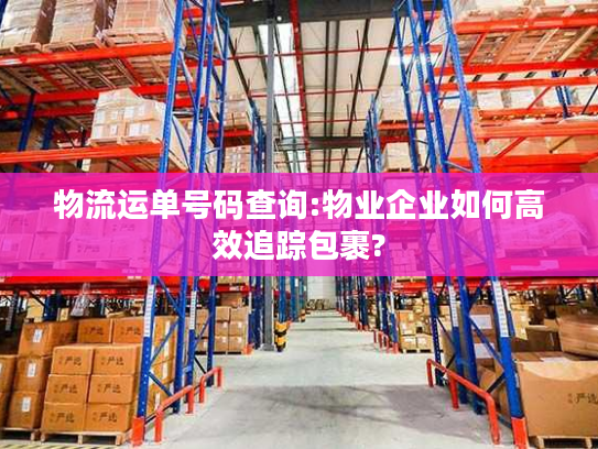 物流运单号码查询:物业企业如何高效追踪包裹?