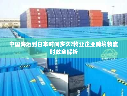 中国海运到日本时间多久?物业企业跨境物流时效全解析 中国海运到日本时间多久?物业企业跨境物流时效全解析
