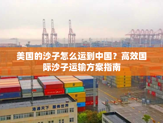 美国的沙子怎么运到中国？高效国际沙子运输方案指南