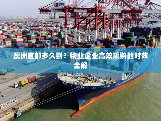 澳洲直邮多久到？物业企业高效采购的时效全解
