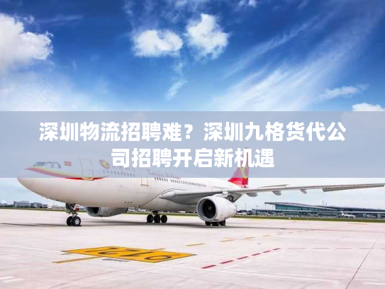 深圳物流招聘难?深圳九格货代公司招聘开启新机遇 深圳物流招聘难?深圳九格货代公司招聘开启新机遇