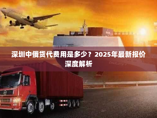 深圳中俄货代费用是多少？2025年最新报价深度解析
