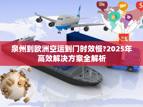 泉州到欧洲空运到门时效慢?2025年高效解决方案全解析