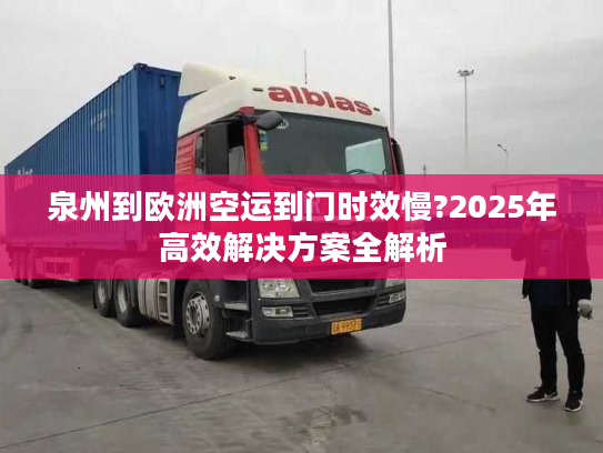 泉州到欧洲空运到门时效慢?2025年高效解决方案全解析