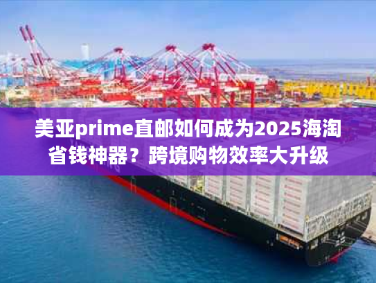 美亚prime直邮如何成为2025海淘省钱神器？跨境购物效率大升级