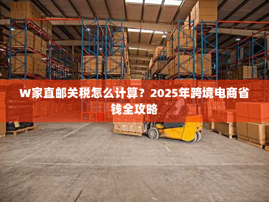 W家直邮关税怎么计算?2025年跨境电商省钱全攻略 W家直邮关税怎么计算?2025年跨境电商省钱全攻略