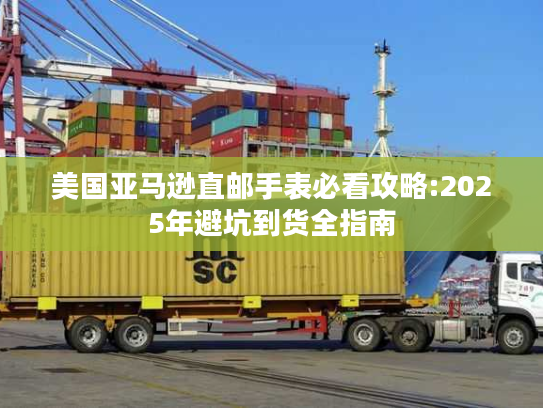 美国亚马逊直邮手表必看攻略:2025年避坑到货全指南