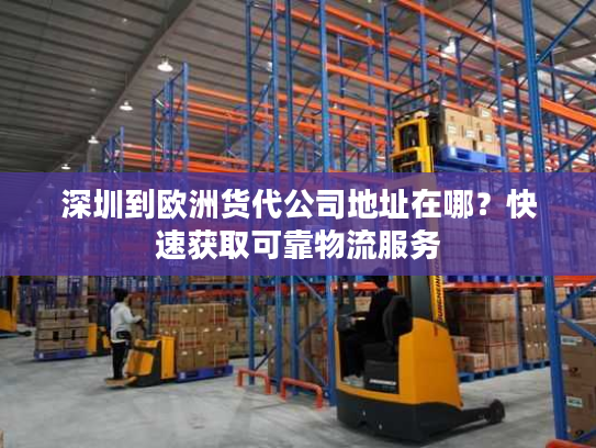 深圳到欧洲货代公司地址在哪？快速获取可靠物流服务