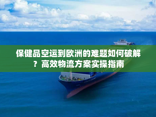 保健品空运到欧洲的难题如何破解？高效物流方案实操指南