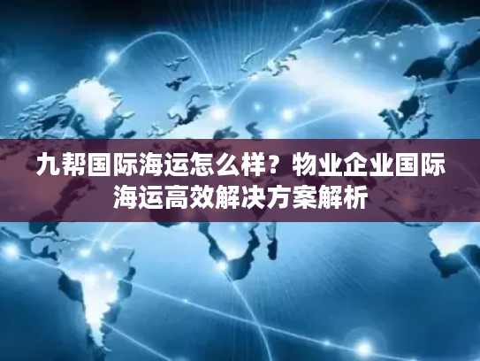 九帮国际海运怎么样？物业企业国际海运高效解决方案解析