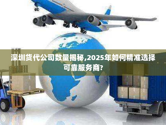 深圳货代公司数量揭秘,2025年如何精准选择可靠服务商?