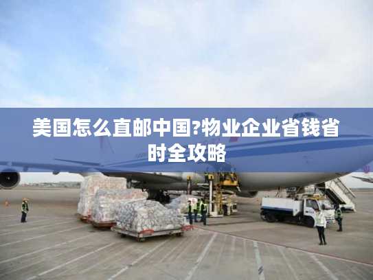 美国怎么直邮中国?物业企业省钱省时全攻略