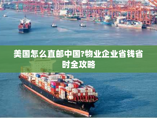 美国怎么直邮中国?物业企业省钱省时全攻略