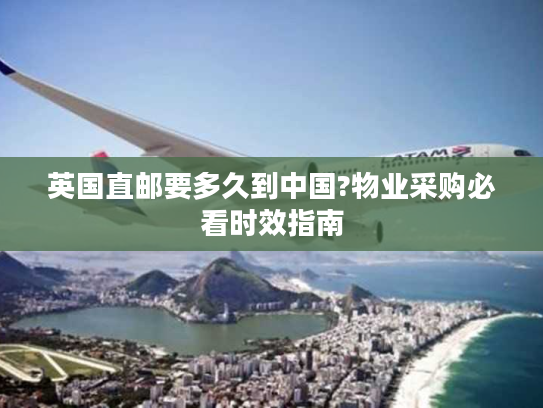 英国直邮要多久到中国?物业采购必看时效指南