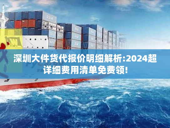 深圳大件货代报价明细解析:2024超详细费用清单免费领!